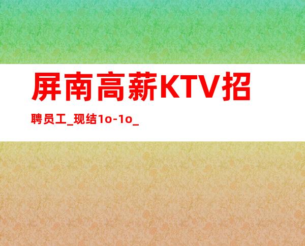 屏南高薪KTV招聘员工_现结1o-1o_生意好才招聘