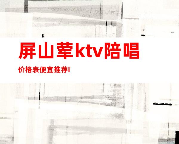 屏山荤ktv陪唱价格表便宜推荐（临清ktv陪唱多少钱）