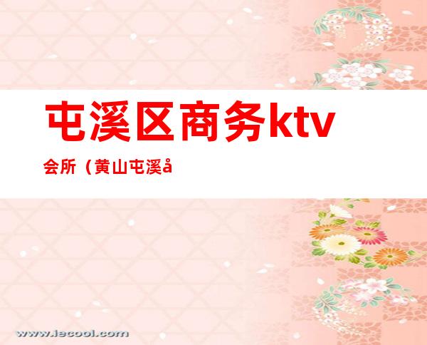 屯溪区商务ktv会所（黄山屯溪区最好的夜总会KTV）