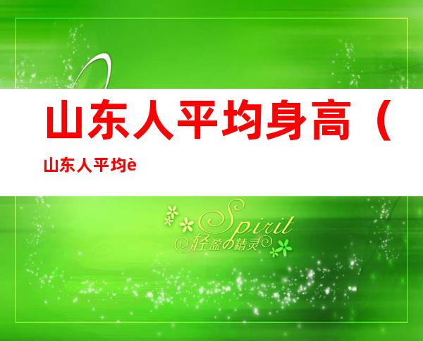 山东人平均身高（山东人平均身高2022男）