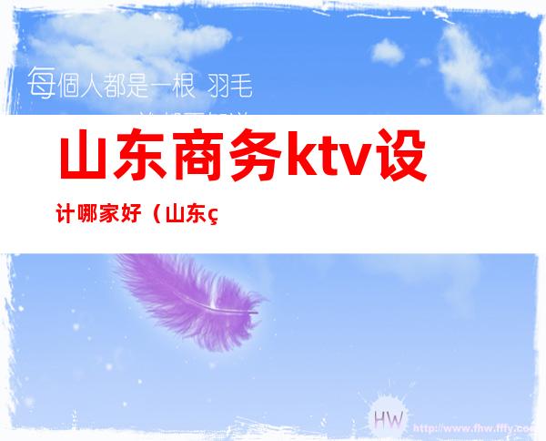 山东商务ktv设计哪家好（山东省最好的ktv排行榜）