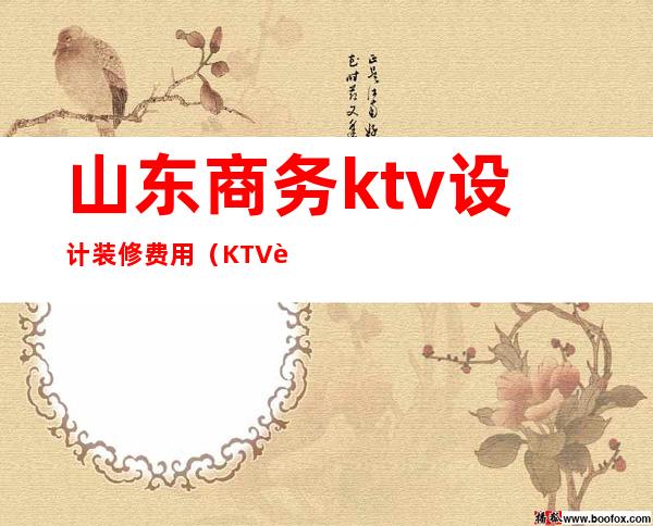 山东商务ktv设计装修费用（KTV装修预算）