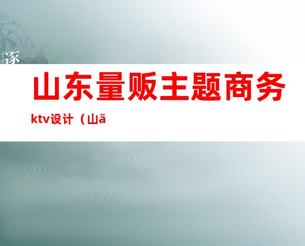 山东量贩主题商务ktv设计（山东量贩ktv店长招聘）