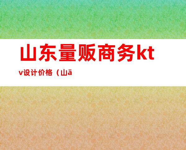 山东量贩商务ktv设计价格（山东量贩商务ktv设计价格多少）