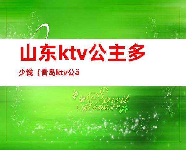 山东ktv公主多少钱（青岛ktv公主多少钱）