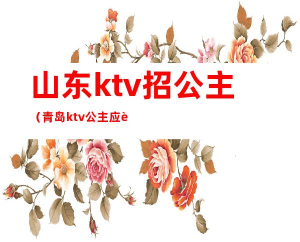 山东ktv招公主（青岛ktv公主应聘）