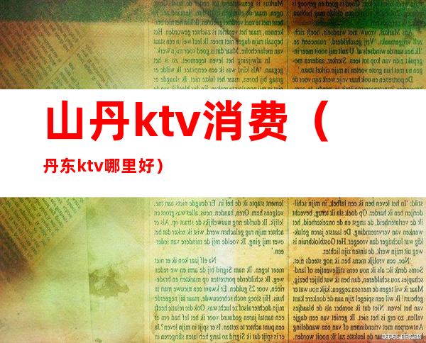 山丹ktv消费（丹东ktv哪里好）