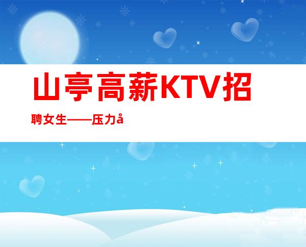 山亭高薪KTV招聘女生——压力很低