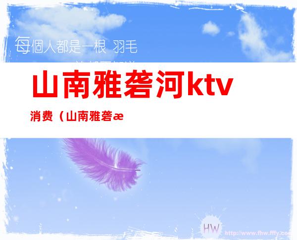 山南雅砻河ktv消费（山南雅砻河ktv消费高吗）