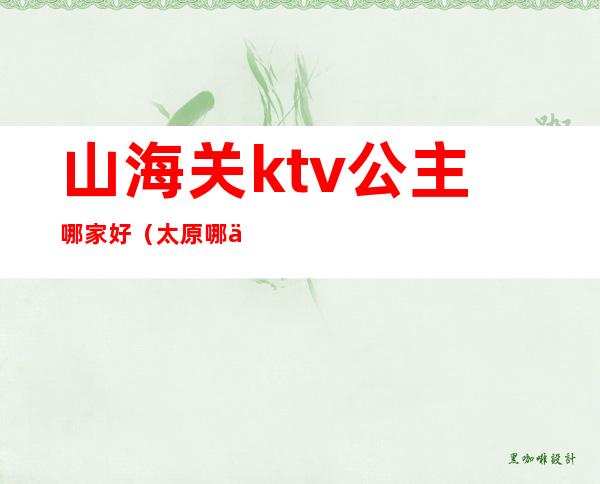 山海关ktv公主哪家好（太原哪些ktv有公主的）