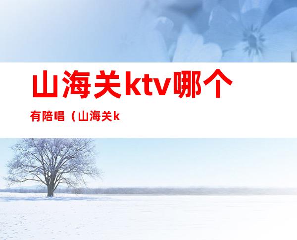 山海关ktv哪个有陪唱（山海关ktv价格查询）