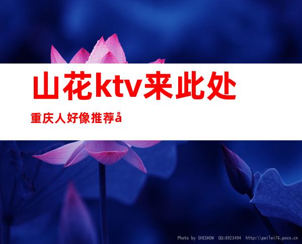 山花ktv来此处重庆人好像推荐去玩的高档夜总会之一