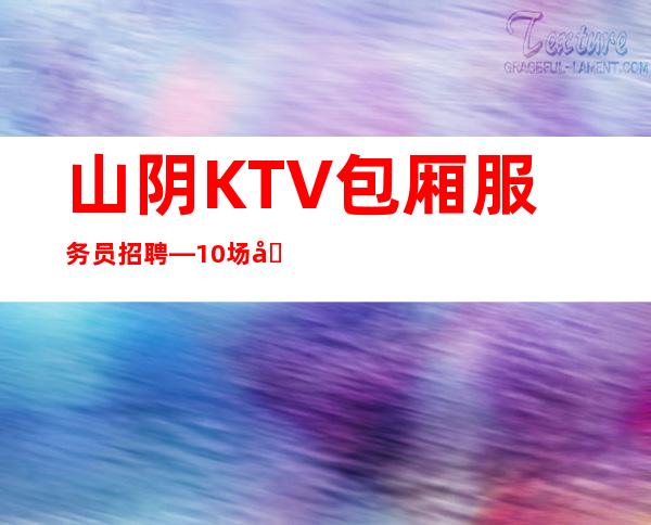 山阴KTV包厢服务员招聘—10场压力小—无需押金