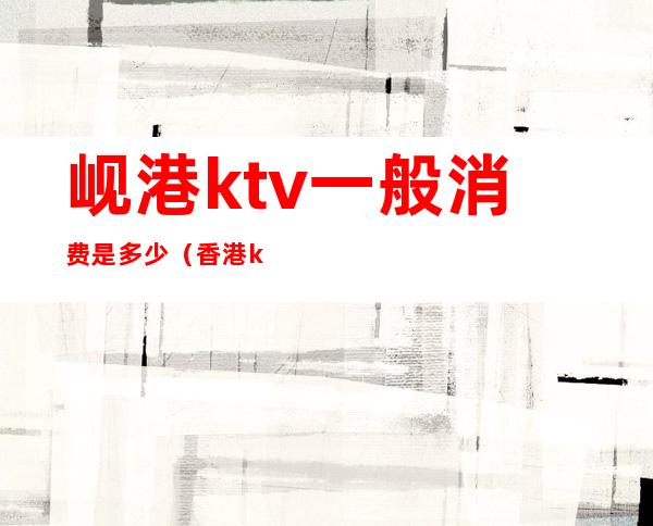 岘港ktv一般消费是多少（香港ktv怎么消费的）