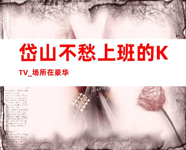 岱山不愁上班的KTV_场所在豪华地段_没有经验没关系