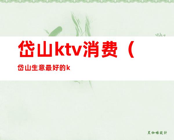 岱山ktv消费（岱山生意最好的ktv）