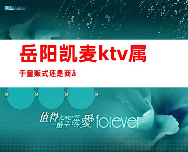 岳阳凯麦ktv属于量贩式还是商务式（）