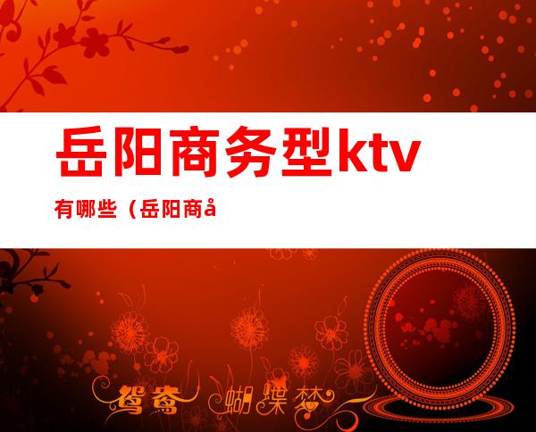 岳阳商务型ktv有哪些（岳阳商务ktv排行）