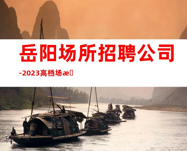 岳阳场所招聘公司-2023高档场所招聘信息