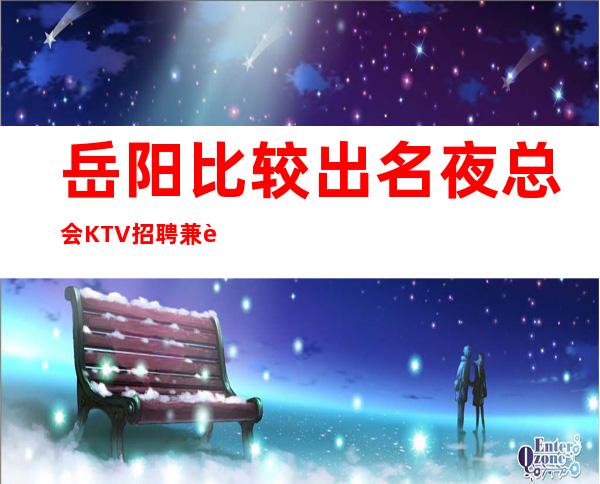 岳阳比较出名夜总会KTV招聘兼职礼仪服务员管住