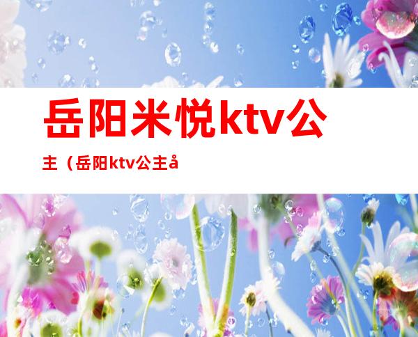 岳阳米悦ktv公主（岳阳ktv公主多少钱）