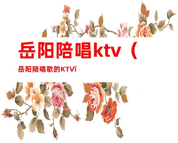 岳阳陪唱ktv（岳阳陪唱歌的KTV）