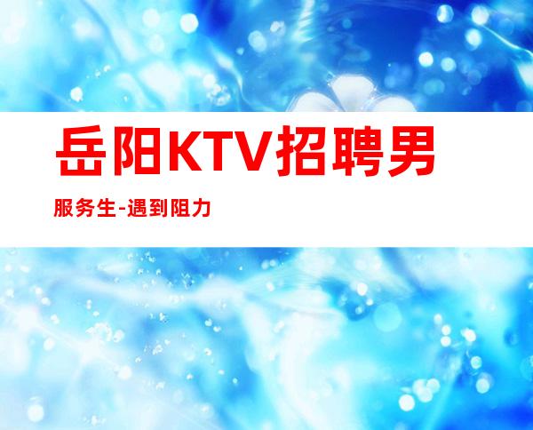 岳阳KTV招聘男服务生-遇到阻力你也要沉着面对