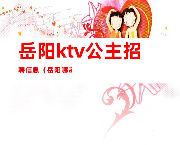 岳阳ktv公主招聘信息（岳阳哪些ktv有公主）