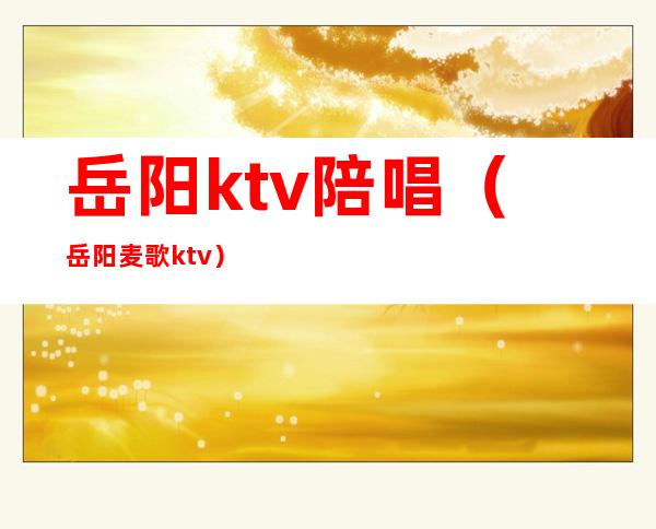 岳阳ktv陪唱（岳阳麦歌ktv）