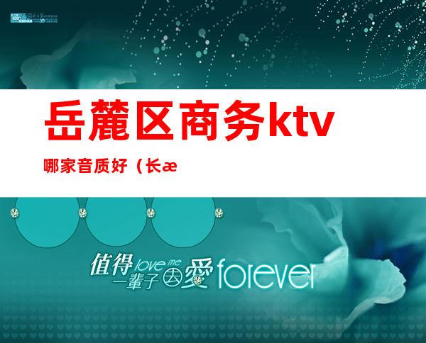 岳麓区商务ktv哪家音质好（长沙市岳麓区KTV）