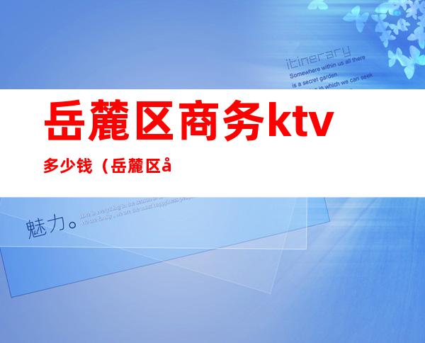 岳麓区商务ktv多少钱（岳麓区商务ktv多少钱）