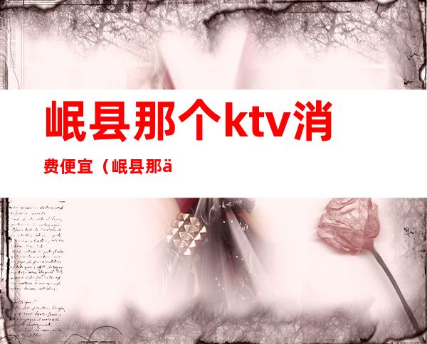 岷县那个ktv消费便宜（岷县那个ktv消费便宜点）