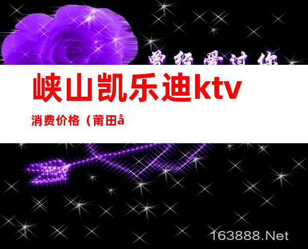 峡山凯乐迪ktv消费价格（莆田凯乐迪ktv消费价格）