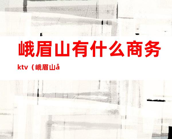 峨眉山有什么商务ktv（峨眉山商务局）