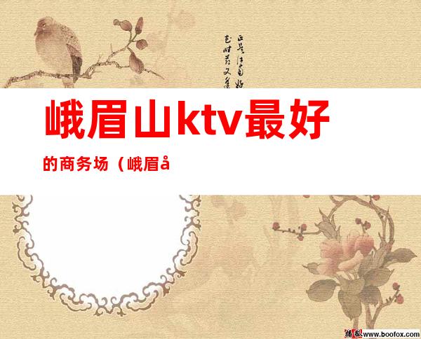 峨眉山ktv最好的商务场（峨眉山市好的商务ktv）