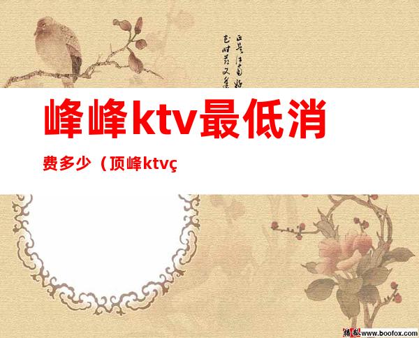 峰峰ktv最低消费多少（顶峰ktv电话）