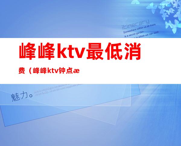 峰峰ktv最低消费（峰峰ktv钟点房多少钱）