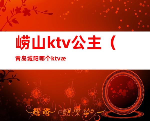 崂山ktv公主（青岛城阳哪个ktv有公主）