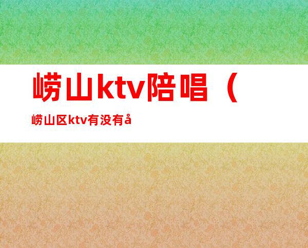 崂山ktv陪唱（崂山区ktv有没有公主）