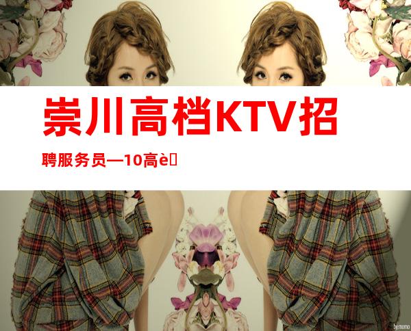 崇川高档KTV招聘服务员—10高薪—找工作更要看