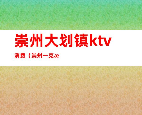 崇州大划镇ktv消费（崇州一克拉ktv）