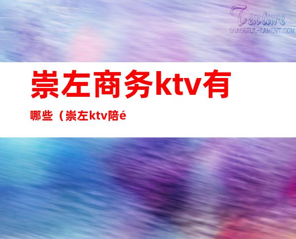 崇左商务ktv有哪些（崇左ktv陪酒）