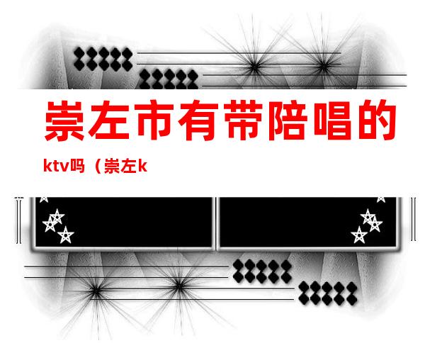 崇左市有带陪唱的ktv吗（崇左ktv消费一般多少）