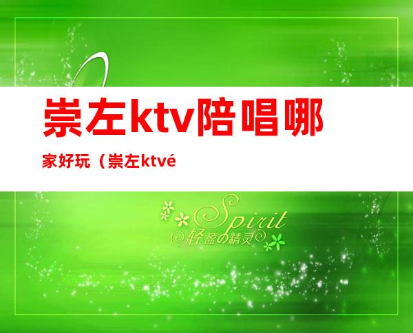 崇左ktv陪唱哪家好玩（崇左ktv陪唱哪家好玩一点）