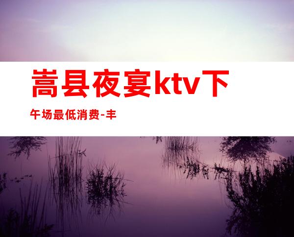 嵩县夜宴ktv下午场最低消费-丰都夜宴国际ktv怎么消费