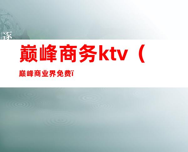 巅峰商务ktv（巅峰商业界免费）