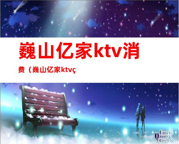 巍山亿家ktv消费（巍山亿家ktv电话）