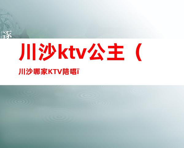 川沙ktv公主（川沙哪家KTV陪唱）