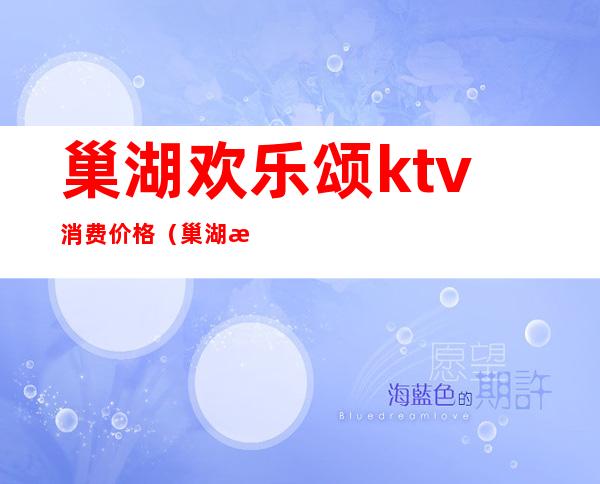 巢湖欢乐颂ktv消费价格（巢湖欢乐颂ktv消费价格）