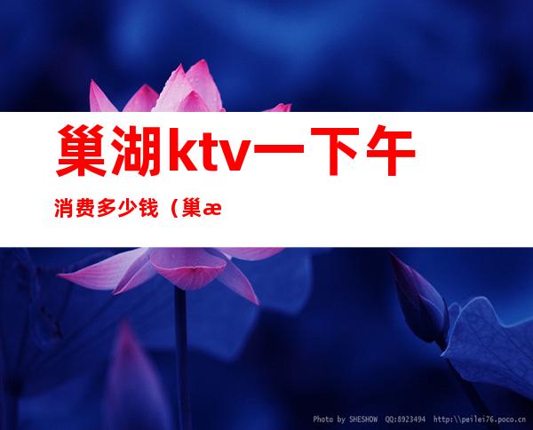 巢湖ktv一下午消费多少钱（巢湖ktv哪里好玩）